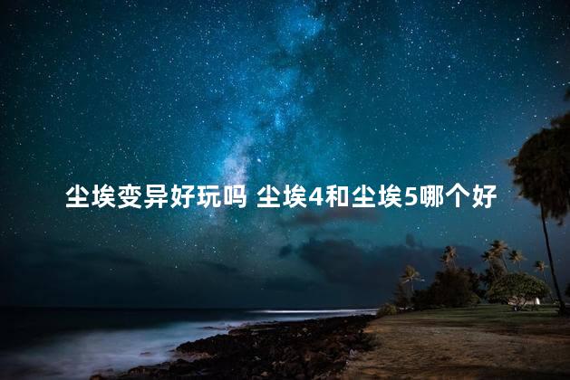 尘埃变异好玩吗 尘埃4和尘埃5哪个好玩